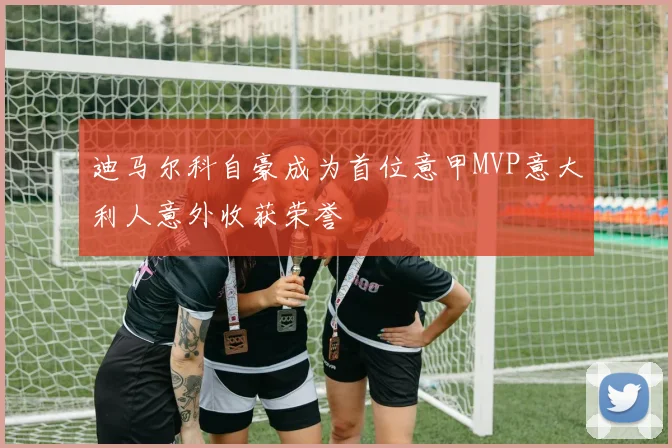 迪马尔科自豪成为首位意甲MVP意大利人意外收获荣誉