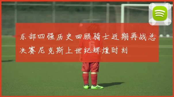 东部四强历史回顾骑士近期再战总决赛尼克斯上世纪辉煌时刻