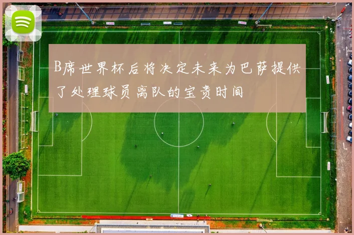 B席世界杯后将决定未来为巴萨提供了处理球员离队的宝贵时间