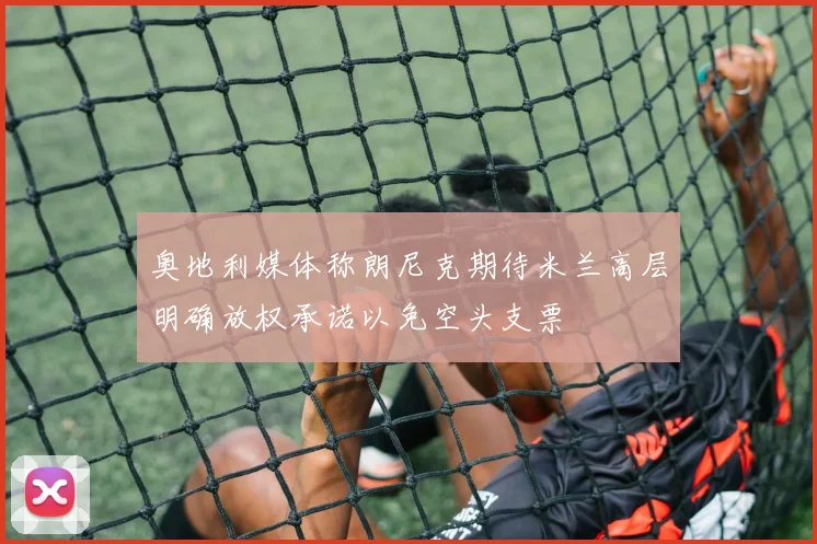 奥地利媒体称朗尼克期待米兰高层明确放权承诺以免空头支票
