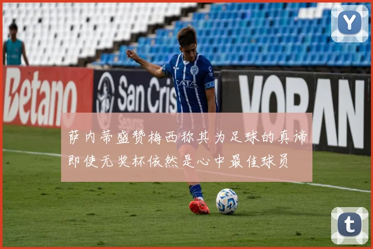 萨内蒂盛赞梅西称其为足球的真谛即使无奖杯依然是心中最佳球员