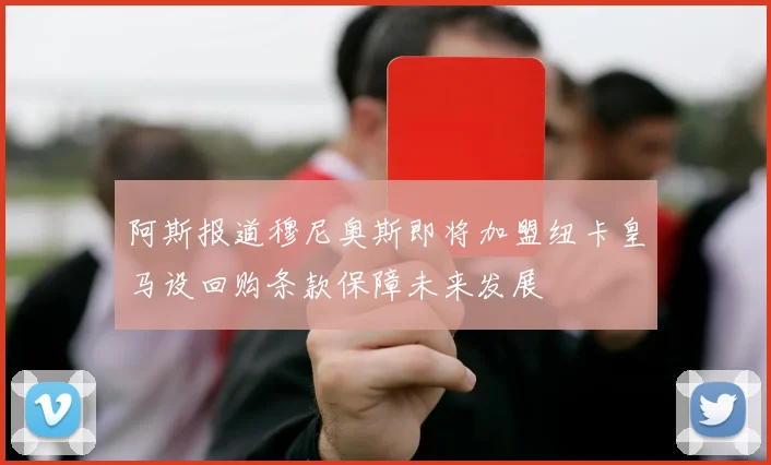 阿斯报道穆尼奥斯即将加盟纽卡皇马设回购条款保障未来发展