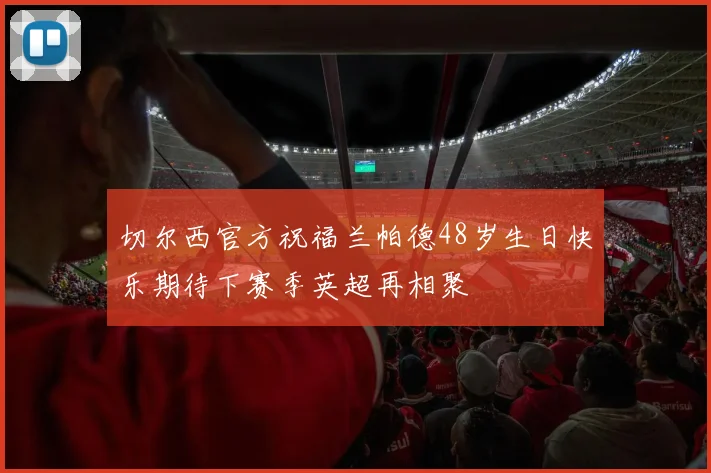 切尔西官方祝福兰帕德48岁生日快乐期待下赛季英超再相聚