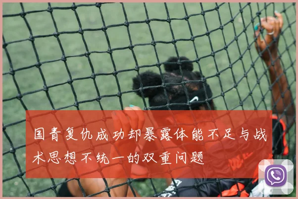 国青复仇成功却暴露体能不足与战术思想不统一的双重问题