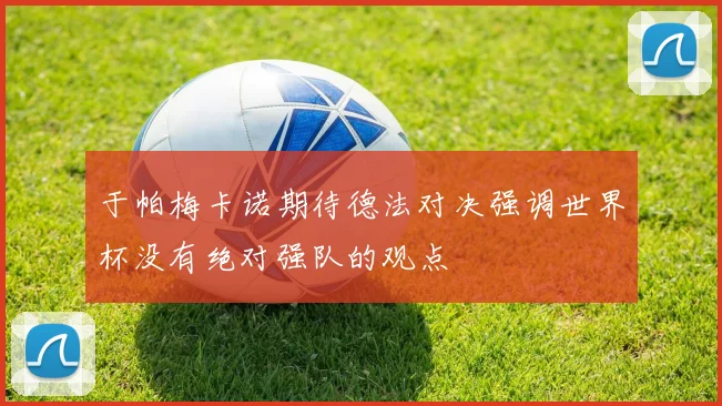 于帕梅卡诺期待德法对决强调世界杯没有绝对强队的观点