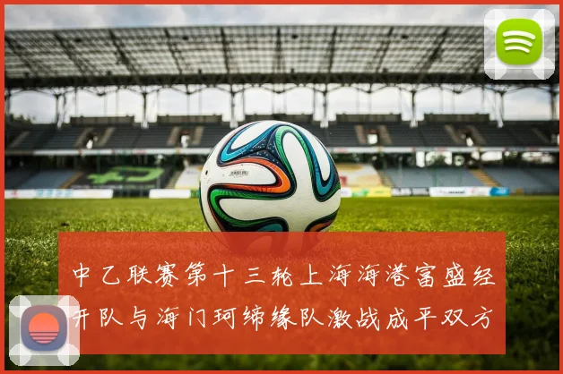 中乙联赛第十三轮上海海港富盛经开队与海门珂缔缘队激战成平双方各取一分