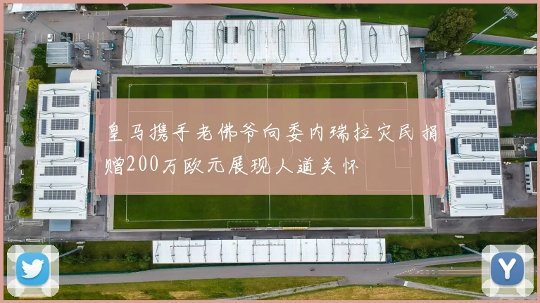 皇马携手老佛爷向委内瑞拉灾民捐赠200万欧元展现人道关怀