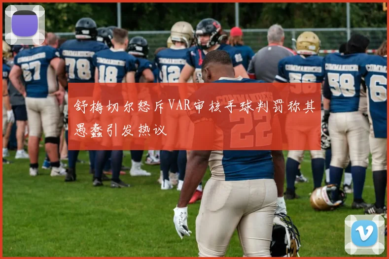 舒梅切尔怒斥VAR审核手球判罚称其愚蠢引发热议