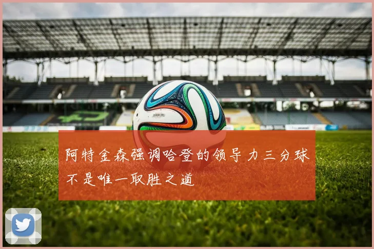 阿特金森强调哈登的领导力三分球不是唯一取胜之道