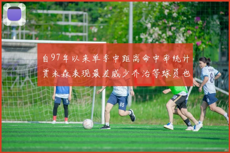 自97年以来单季中距离命中率统计贾米森表现最差威少乔治等球员也在榜上