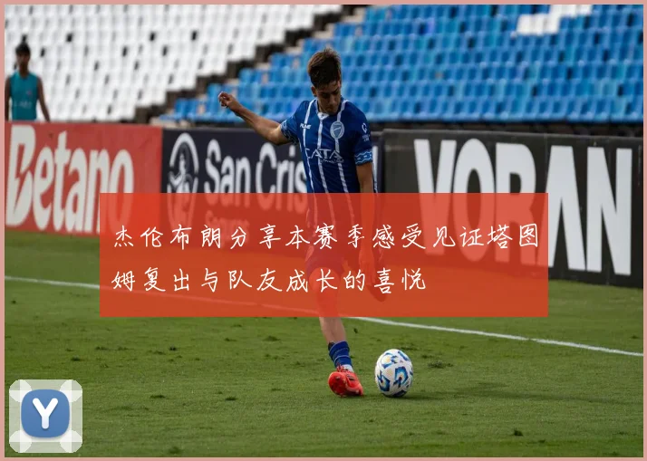 杰伦布朗分享本赛季感受见证塔图姆复出与队友成长的喜悦